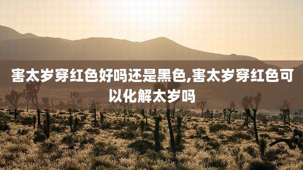害太岁穿红色好吗还是黑色,害太岁穿红色可以化解太岁吗