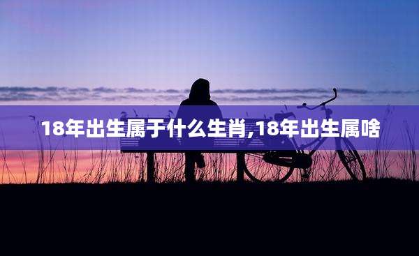 18年出生属于什么生肖,18年出生属啥
