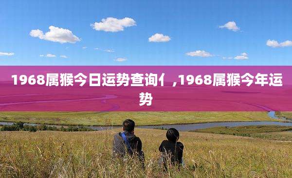 1968属猴今日运势查询亻,1968属猴今年运势