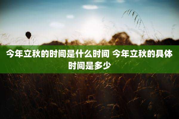 今年立秋的时间是什么时间 今年立秋的具体时间是多少