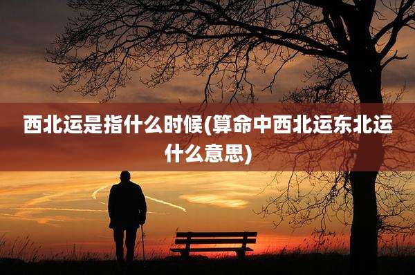 西北运是指什么时候(算命中西北运东北运什么意思)