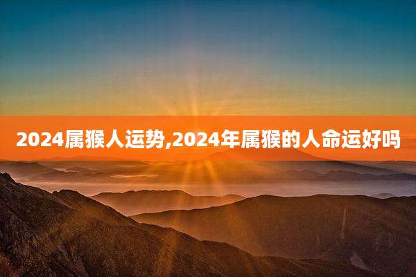 2024属猴人运势,2024年属猴的人命运好吗