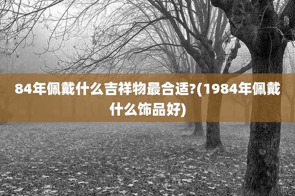 84年佩戴什么吉祥物最合适?(1984年佩戴什么饰品好)