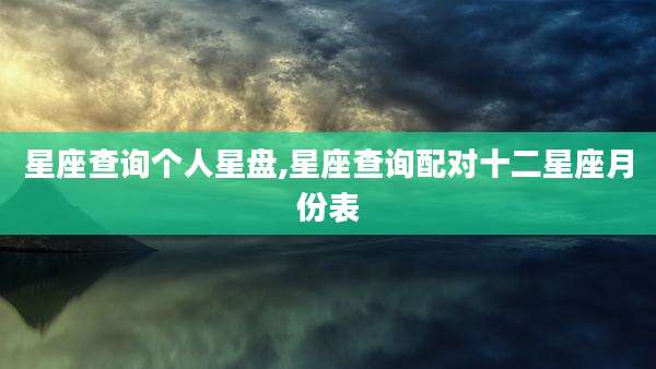 星座查询个人星盘,星座查询配对十二星座月份表