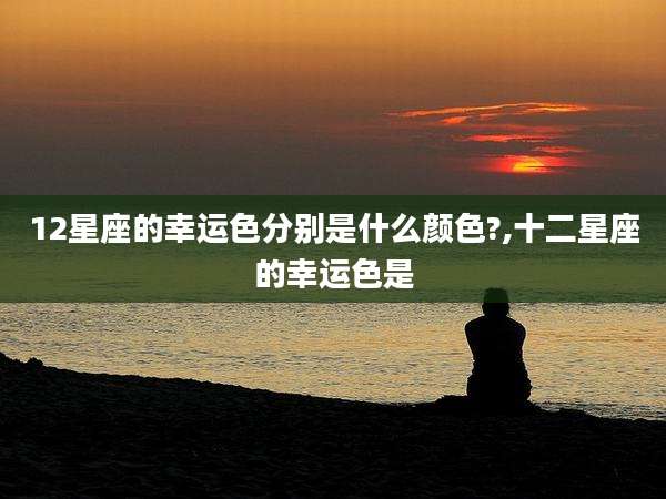12星座的幸运色分别是什么颜色?,十二星座的幸运色是