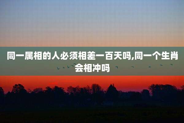 同一属相的人必须相差一百天吗,同一个生肖会相冲吗