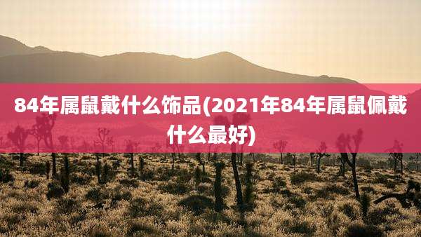 84年属鼠戴什么饰品(2021年84年属鼠佩戴什么最好)
