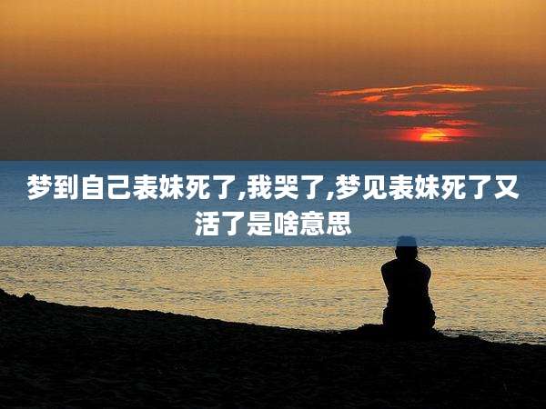 梦到自己表妹死了,我哭了,梦见表妹死了又活了是啥意思
