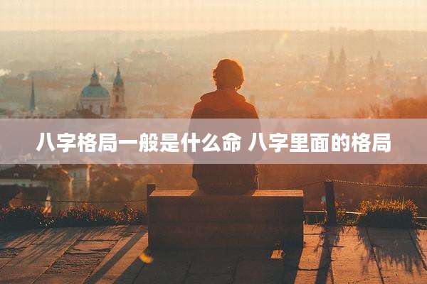 八字格局一般是什么命 八字里面的格局