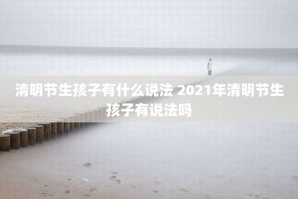 清明节生孩子有什么说法 2021年清明节生孩子有说法吗