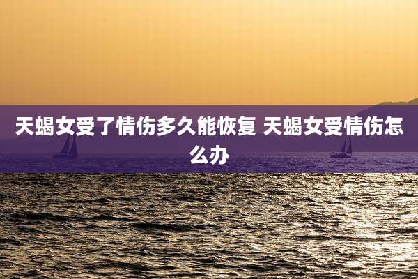 天蝎女受了情伤多久能恢复 天蝎女受情伤怎么办