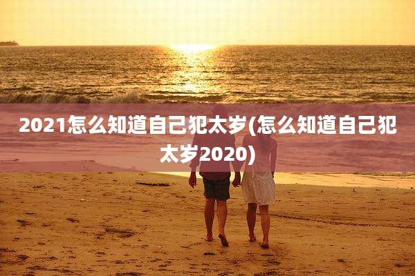 2021怎么知道自己犯太岁(怎么知道自己犯太岁2020)