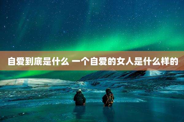 自爱到底是什么 一个自爱的女人是什么样的