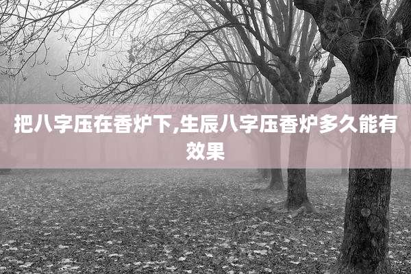 把八字压在香炉下,生辰八字压香炉多久能有效果