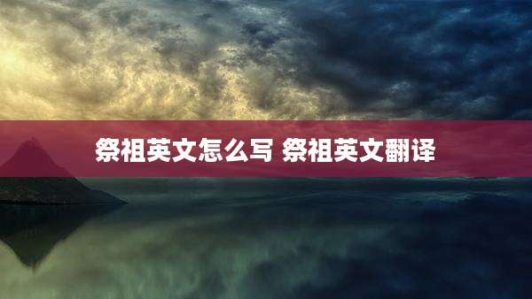 祭祖英文怎么写 祭祖英文翻译