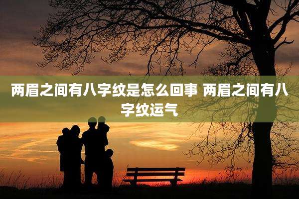 两眉之间有八字纹是怎么回事 两眉之间有八字纹运气