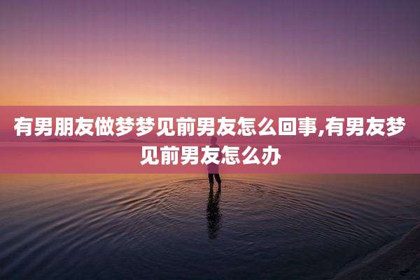 有男朋友做梦梦见前男友怎么回事,有男友梦见前男友怎么办