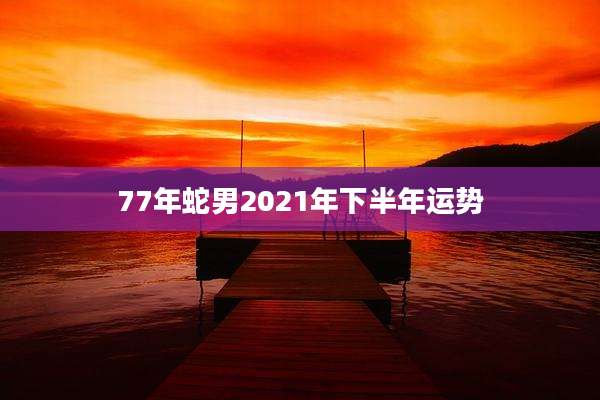 77年蛇男2021年下半年运势