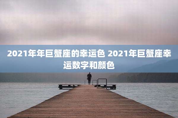 2021年年巨蟹座的幸运色 2021年巨蟹座幸运数字和颜色