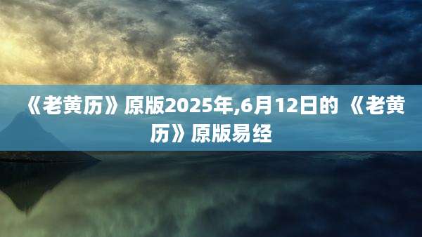 《老黄历》原版2025年,6月12日的 《老黄历》原版易经