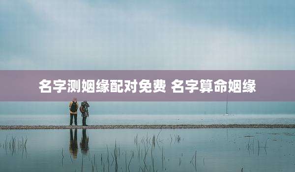 名字测姻缘配对免费 名字算命姻缘