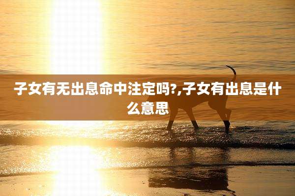 子女有无出息命中注定吗?,子女有出息是什么意思