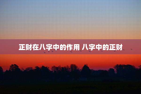 正财在八字中的作用 八字中的正财