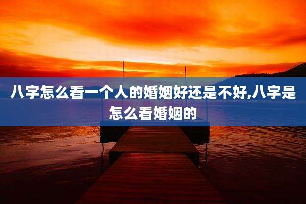 八字怎么看一个人的婚姻好还是不好,八字是怎么看婚姻的