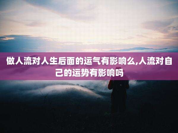 做人流对人生后面的运气有影响么,人流对自己的运势有影响吗