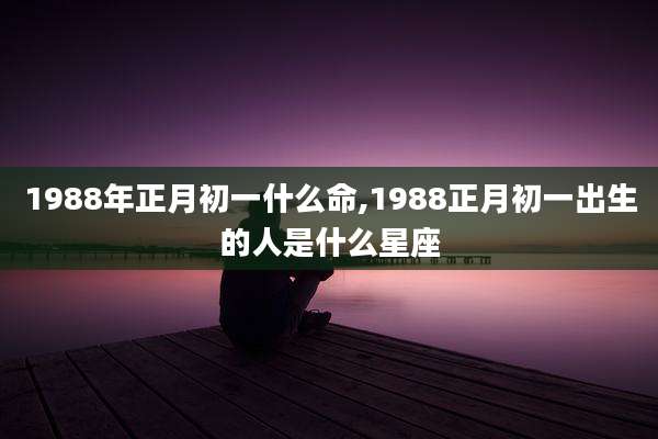 1988年正月初一什么命,1988正月初一出生的人是什么星座