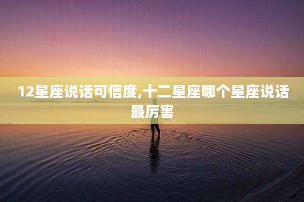 12星座说话可信度,十二星座哪个星座说话最厉害