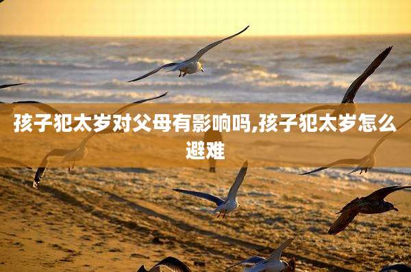 孩子犯太岁对父母有影响吗,孩子犯太岁怎么避难