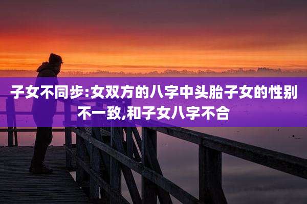 子女不同步:女双方的八字中头胎子女的性别不一致,和子女八字不合