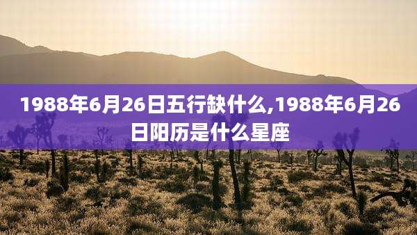1988年6月26日五行缺什么,1988年6月26日阳历是什么星座