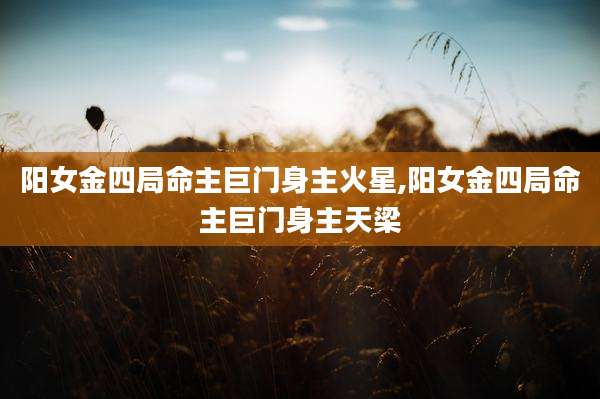 阳女金四局命主巨门身主火星,阳女金四局命主巨门身主天梁