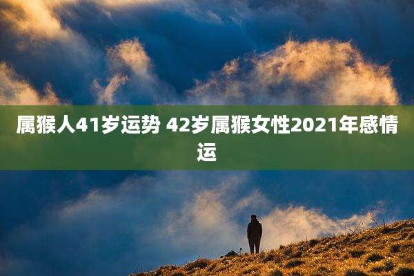 属猴人41岁运势 42岁属猴女性2021年感情运
