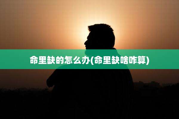 命里缺的怎么办(命里缺啥咋算)