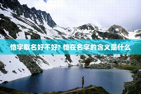 恺字取名好不好? 恺在名字的含义是什么