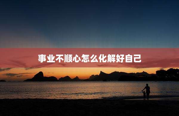 事业不顺心怎么化解好自己