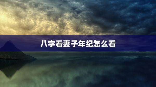 八字看妻子年纪怎么看
