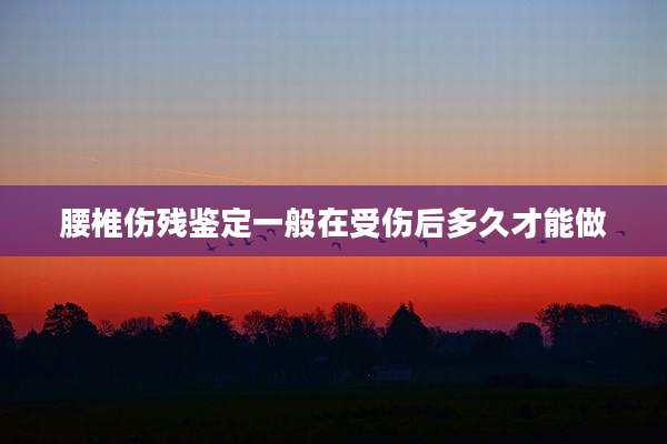 腰椎伤残鉴定一般在受伤后多久才能做