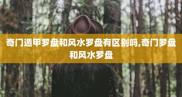 奇门遁甲罗盘和风水罗盘有区别吗,奇门罗盘和风水罗盘
