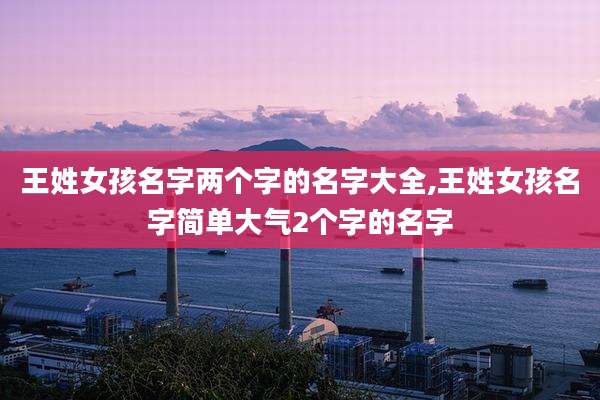 王姓女孩名字两个字的名字大全,王姓女孩名字简单大气2个字的名字