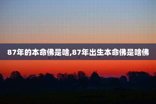 87年的本命佛是啥,87年出生本命佛是啥佛