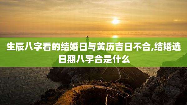 生辰八字看的结婚日与黄历吉日不合,结婚选日期八字合是什么