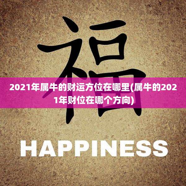 2021年属牛的财运方位在哪里(属牛的2021年财位在哪个方向)
