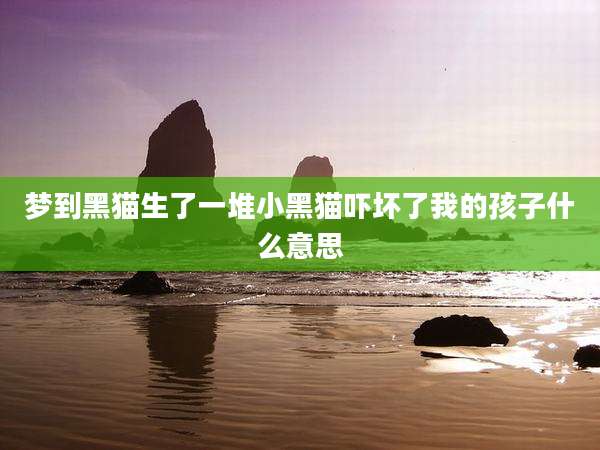 梦到黑猫生了一堆小黑猫吓坏了我的孩子什么意思