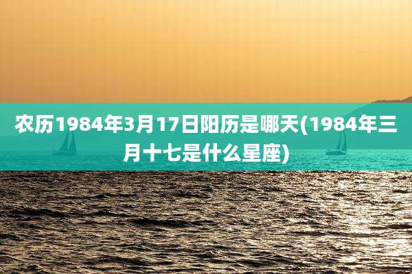 农历1984年3月17日阳历是哪天(1984年三月十七是什么星座)