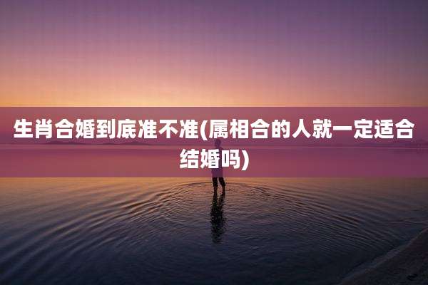 生肖合婚到底准不准(属相合的人就一定适合结婚吗)