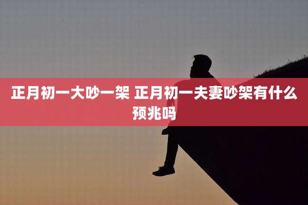 正月初一大吵一架 正月初一夫妻吵架有什么预兆吗